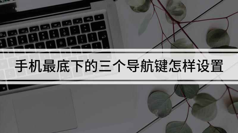 手机最底下的三个导航键怎样设置(视频演示机型:OPPO A11,适用系统:colorOS 6)