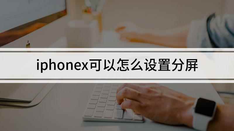 iphonex可以怎么设置分屏(苹果手机如何实现分屏)