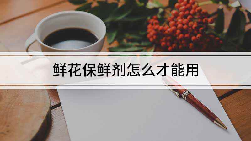 鲜花保鲜剂怎么才能用(鲜花保鲜剂的用法比较简单)