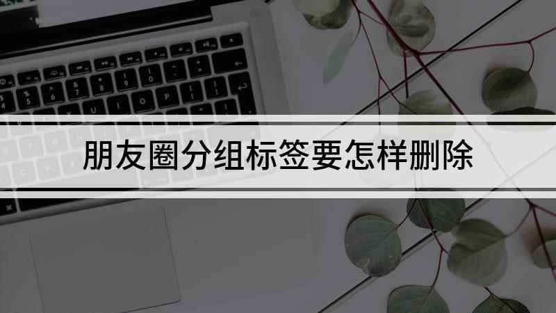 朋友圈分组标签要怎样删除(华为nova 7 SE,适用系统:EMUI10.1)