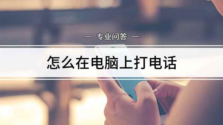 怎么在电脑上打电话(如何使用电脑拨打电话)