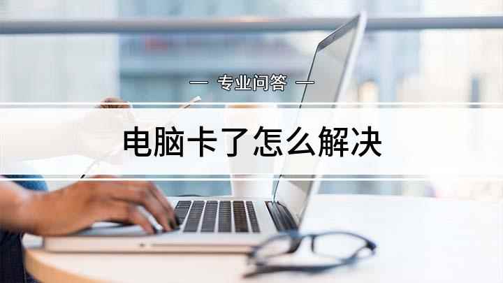 电脑卡了怎么解决(电脑卡该怎么办如何提升电脑速度)
