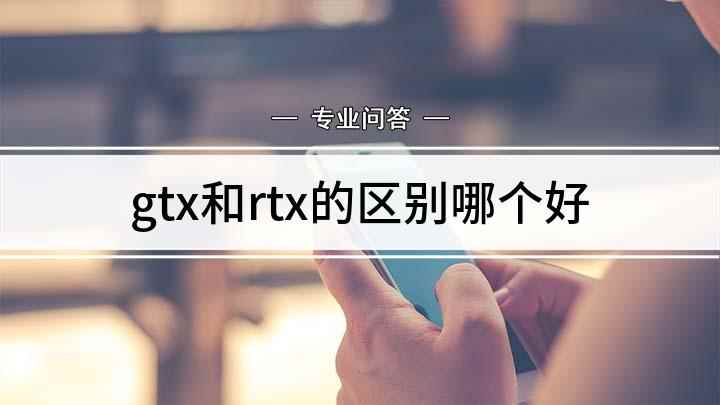 gtx和rtx的区别哪个好(GTX和RTX显卡有什么不同)