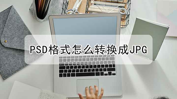 psd格式怎么快速转换成jpg(视频演示机型:组装台式机,适用系统:Windows 10)
