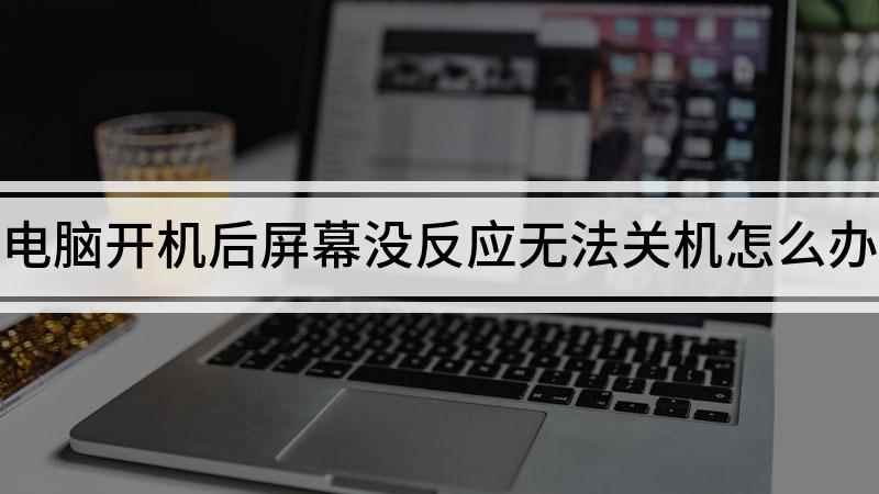 电脑开机后屏幕没反应无法关机怎么办(电脑无法关机可能是出现某个无法结束的进程阻碍了关机,解决方法)