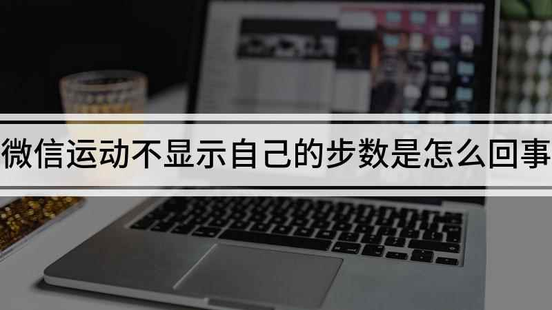 微信运动不显示自己的步数是怎么回事(微信不显示步数怎么办)