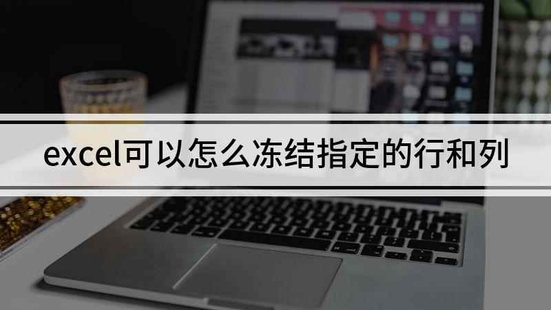 excel可以怎么冻结指定的行和列(本视频演示机型:组装台式机,适用系统:Windows10家庭)