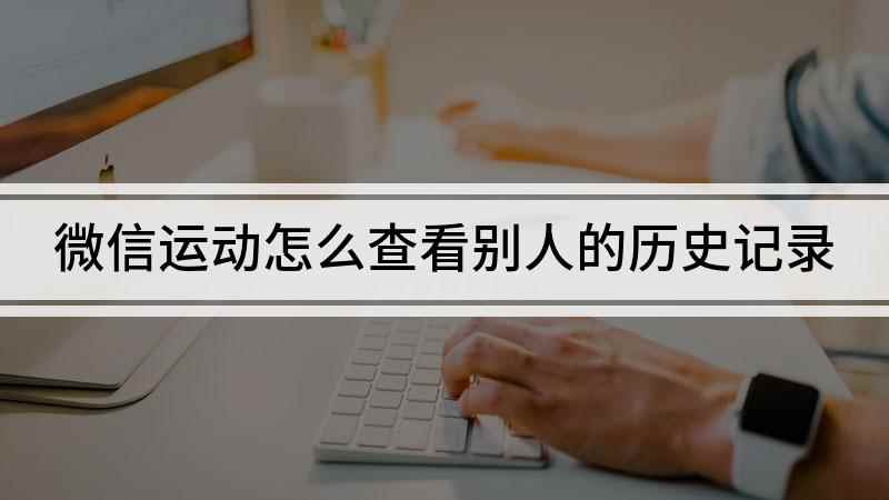 微信运动怎么查看别人的历史记录(微信运动查看历史的方法)