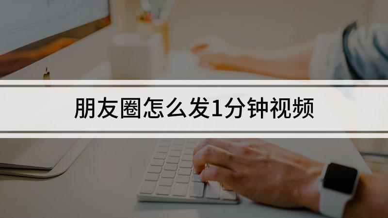 朋友圈怎么发1分钟视频(编辑朋友圈的页面怎么做)