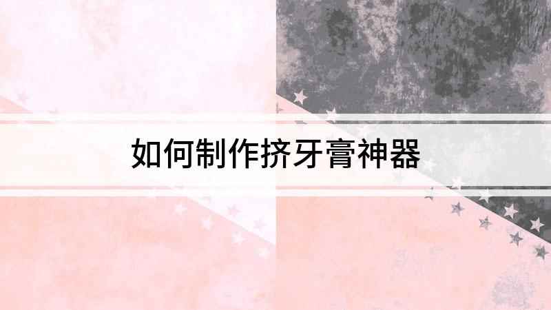 如何制作挤牙膏神器(牙膏使用到余量不多的时候,往往很难把剩余的牙膏挤出来)