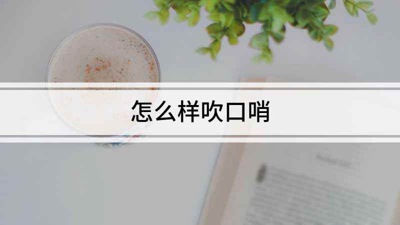 怎么样吹口哨(怎么吹口哨 你需要了解一下)