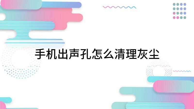 手机出声孔怎么清理灰尘(手机用的久了,经常会出现听筒声音变小、不清等情况)