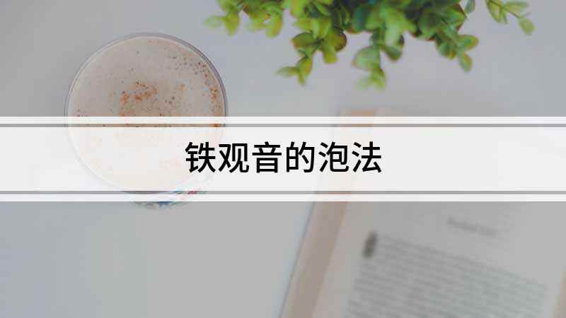 铁观音的泡法(喝茶比较讲究的人来说,泡任何茶之前都要进行温杯,所谓温杯就是)