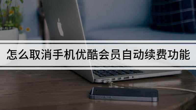 怎么取消手机优酷会员自动续费功能(优酷会员怎么取消自动续费)