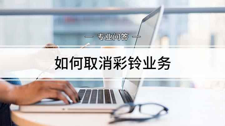 如何取消彩铃业务(彩铃业务怎么取消移动号码为例)