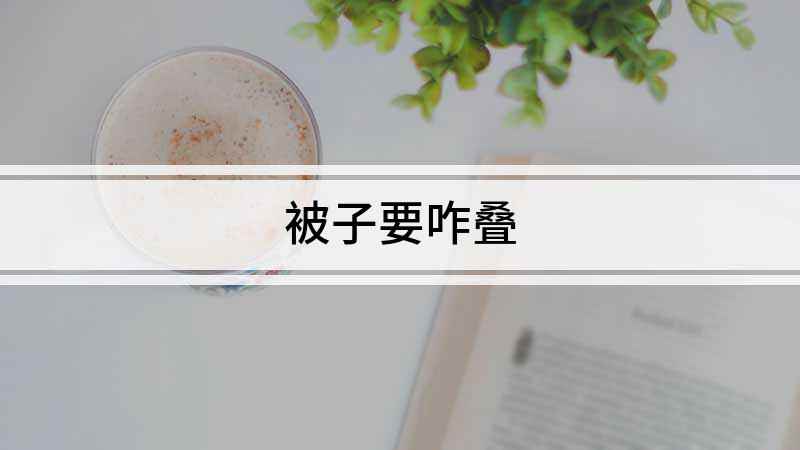 被子要咋叠(被子怎么叠 叠被子才好看)