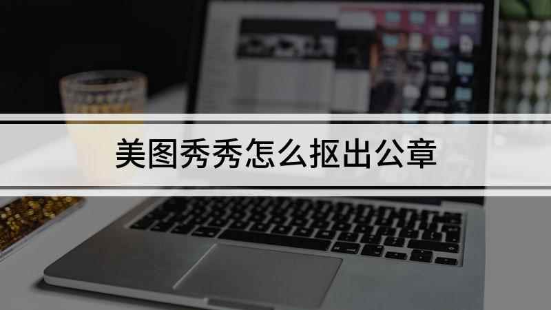美图秀秀怎么抠出公章(FuntonchOS10美图秀秀9.0)