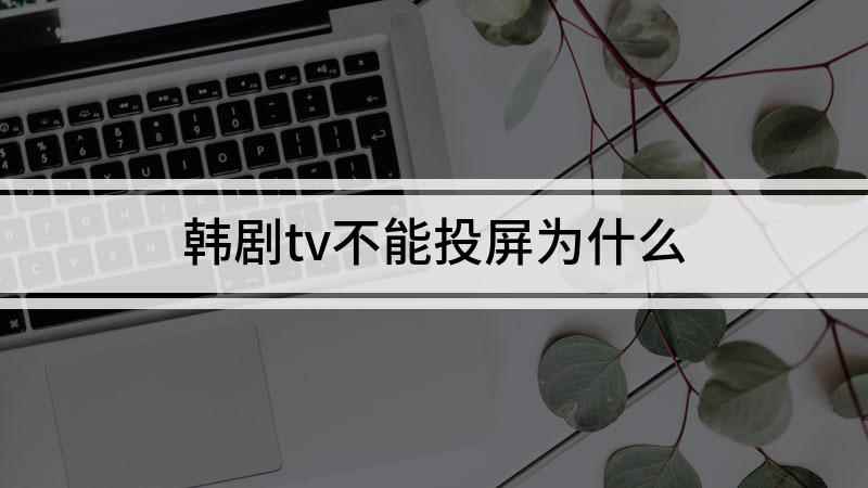 韩剧tv不能投屏为什么(韩剧TV无法投屏的原因)