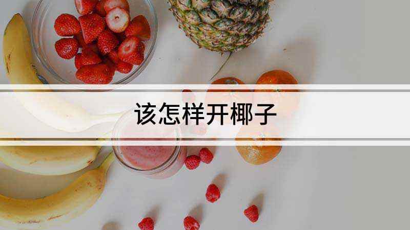 该怎样开椰子(如何开椰子,椰子的外壳非常坚硬,如果没有掌握正确的方法)