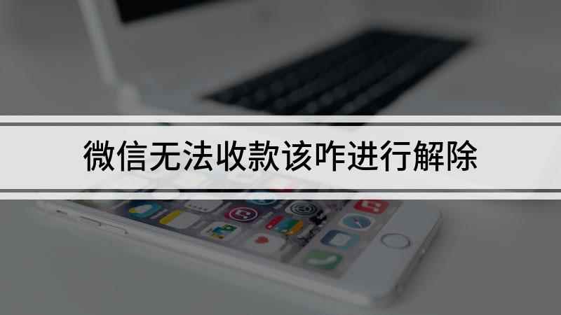 微信无法收款该咋进行解除(解除微信收不了款的方法)