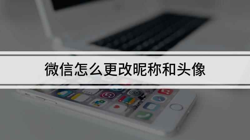 微信怎么更改昵称和头像(微信昵称和头像也可以随我们的心情与爱好自由改变)