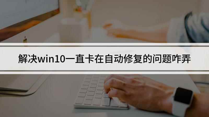 解决win10一直卡在自动修复的问题咋弄(联想E470c电脑操作)