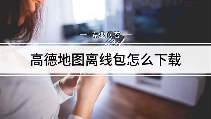 高德地图离线包怎么下载(高德地图APP怎么进入离线地图)