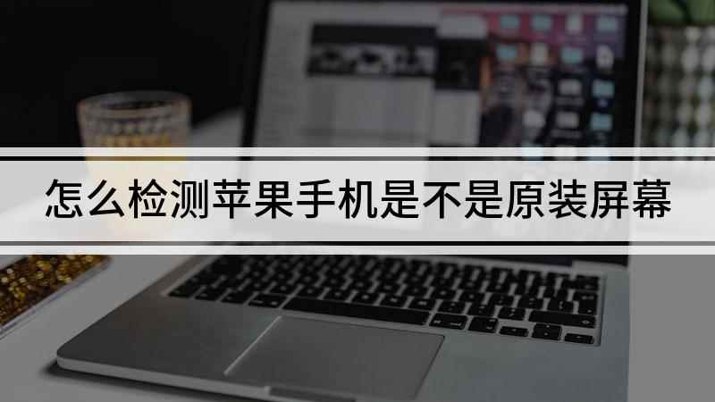 怎么检测苹果手机是不是原装屏幕(怎样检测自己的屏幕是否为原装)