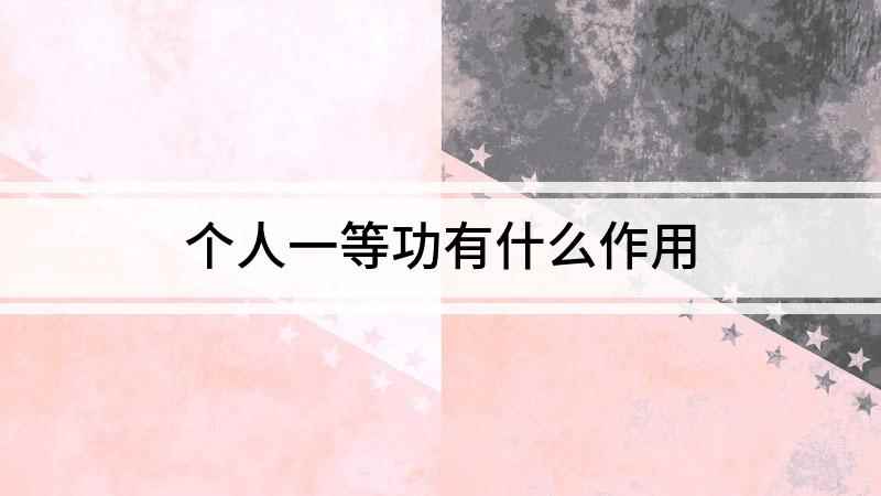 个人一等功有什么作用(个人一等功有什么用 家属待遇)