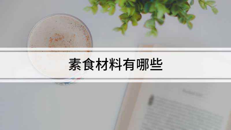 素食材料有哪些(素食有哪些,素食的种类)