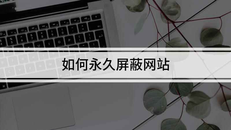 如何永久屏蔽网站(手机如何永久屏蔽网站)