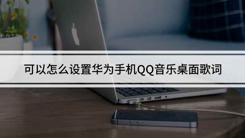 可以怎么设置华为手机QQ音乐桌面歌词(华为手机QQ音乐桌面歌词怎么设置)