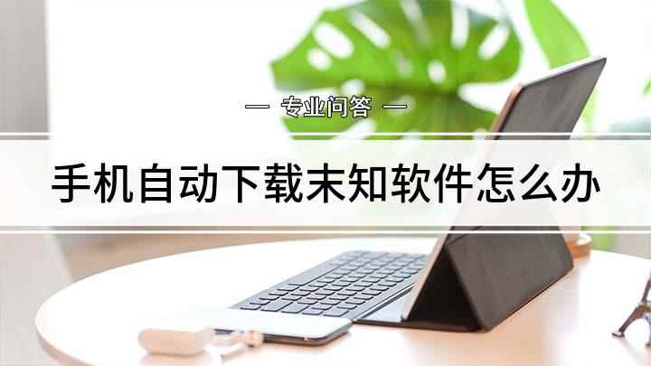 手机自动下载末知软件怎么办(手机自动下载软件怎么办)