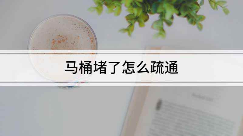 马桶堵了怎么疏通(马桶堵塞后的疏通方法)
