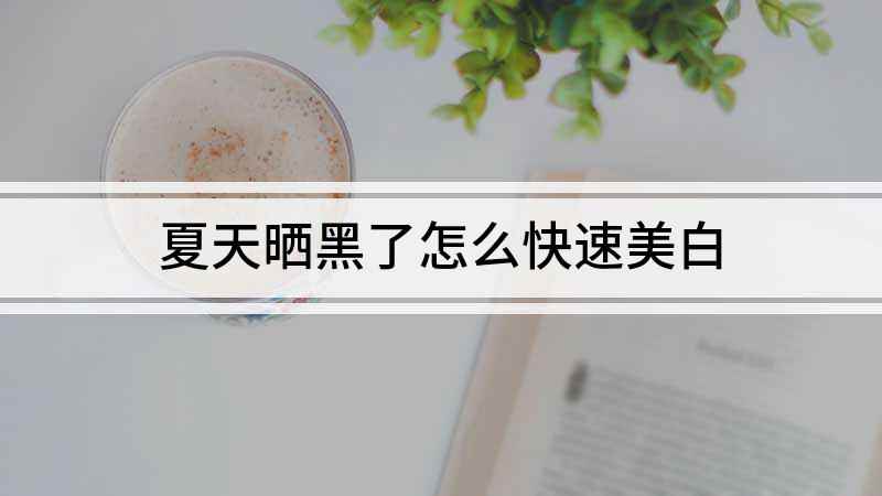 夏天晒黑了怎么快速美白(晒黑后怎么白回来教你一个小窍门)
