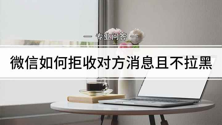 微信如何拒收对方消息且不拉黑(微信如何拒收且不拉黑的方法你学会了吗)
