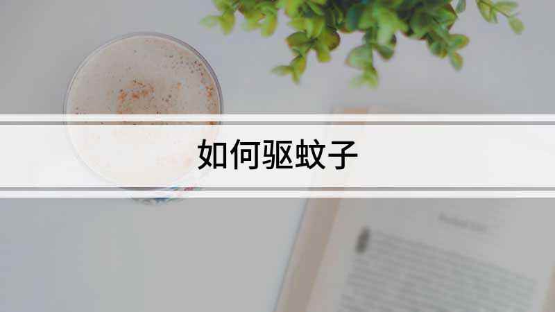 如何驱蚊子(蚊子繁殖最快的时候,我国大部分地区处在温带,非常适宜蚊子生长)