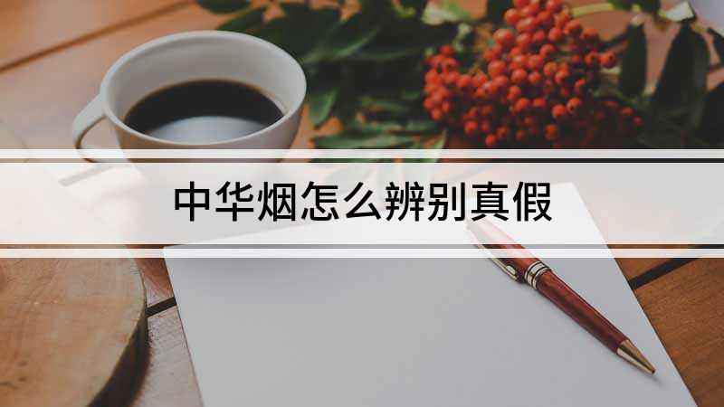 中华烟怎么辨别真假(中华烟怎么鉴别是真是假)