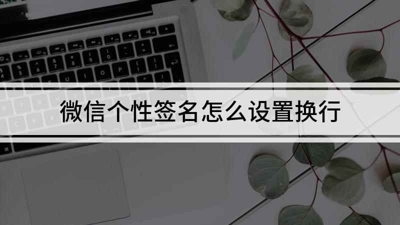 微信个性签名怎么设置换行(个性签名太长要换行怎么办)