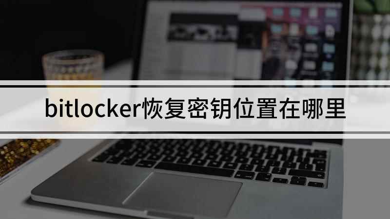bitlocker恢复密钥位置在哪里(bitlocker加密后恢复密钥存在哪里)