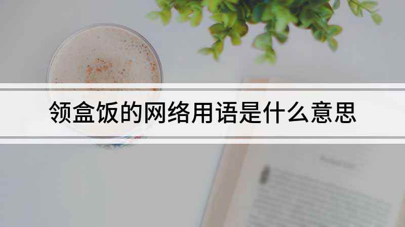 领盒饭的网络用语(领盒饭是什么意思)