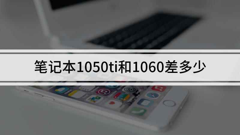 笔记本1050ti和1060差多少(GTX1050Ti和1060差距有多大)