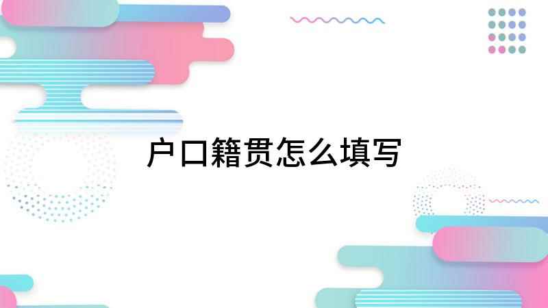 户口籍贯怎么填写(李四的籍贯应该怎么填写)