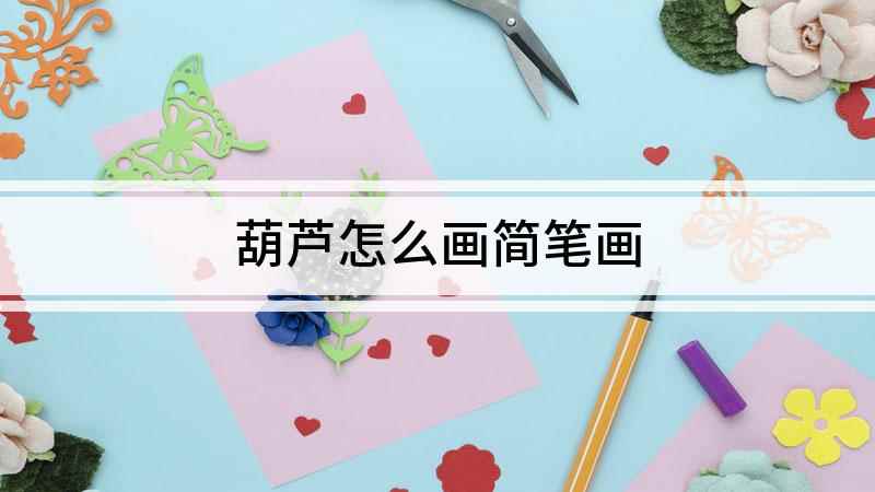 葫芦怎么画简笔画(如何准确画出葫芦的外形)