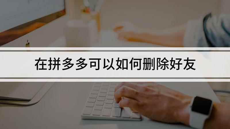 在拼多多可以如何删除好友(拼多多5.50)
