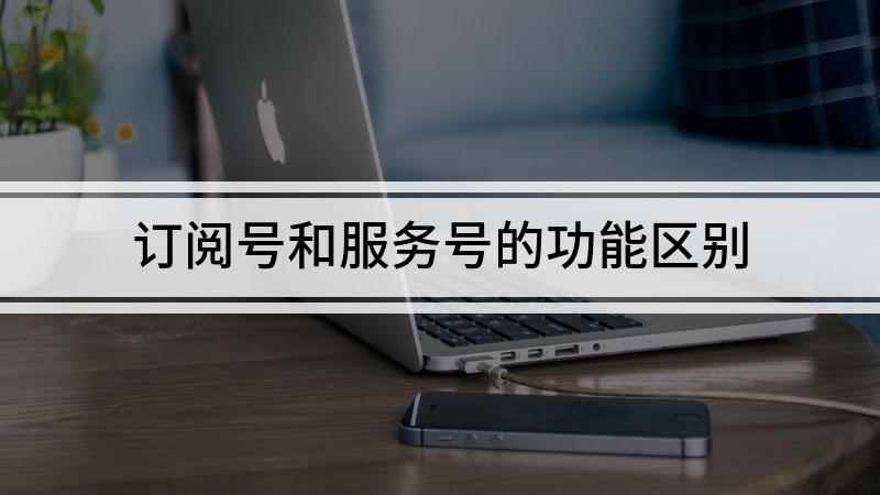 订阅号和服务号的功能区别(服务号每个月只能推送4篇文章)