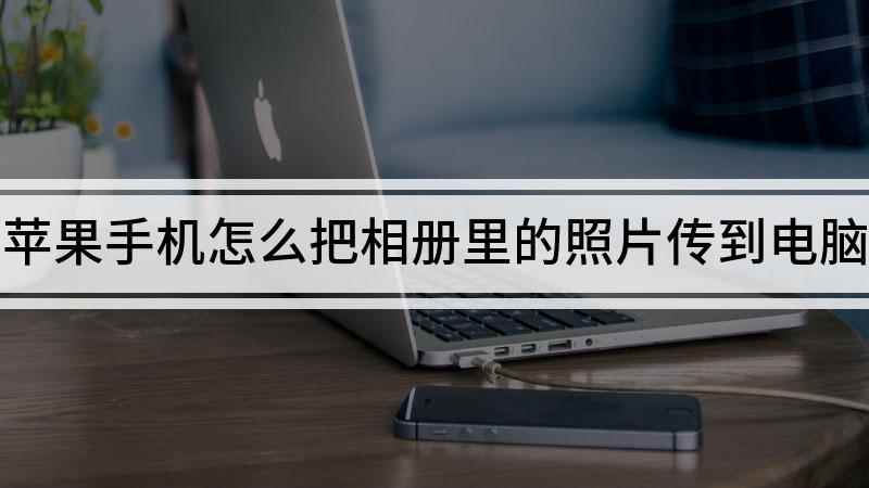 苹果手机怎么把相册里的照片传到电脑(苹果手机照片怎么传到电脑上)