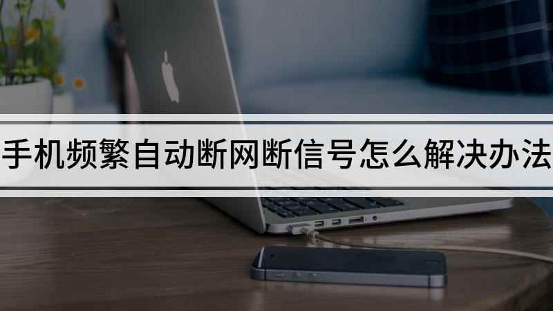 手机频繁自动断网断信号怎么解决办法(手机频繁断网怎么解决)