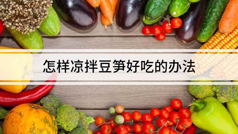 怎样凉拌豆笋好吃的办法(豆笋凉拌怎么做好吃 夏季可放入冰箱冷藏后再吃)