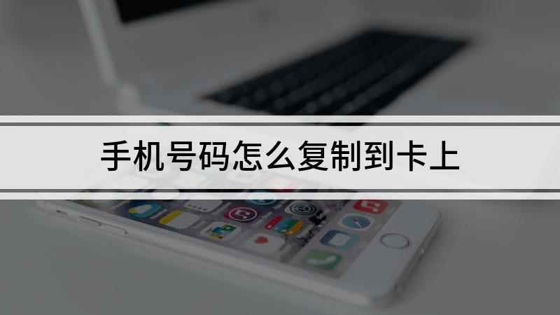 手机号码怎么复制到卡上(苹果手机号码怎么复制到卡上)